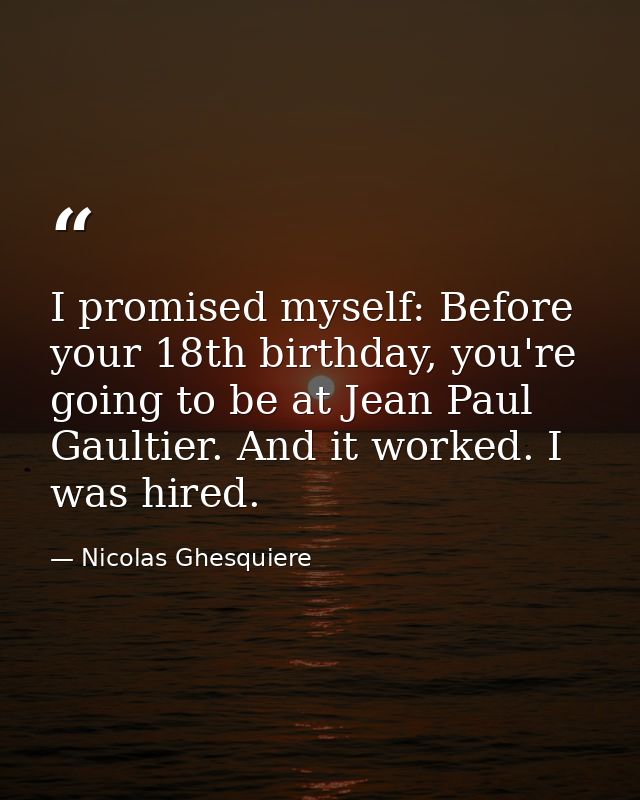 I promised myself: Before your 18th birthday, you're going to be at Jean Paul Gaultier. And it worked. I was hired. — Nicolas Ghesquiere