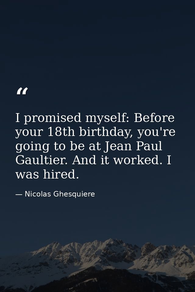 I promised myself: Before your 18th birthday, you're going to be at Jean Paul Gaultier. And it worked. I was hired. — Nicolas Ghesquiere