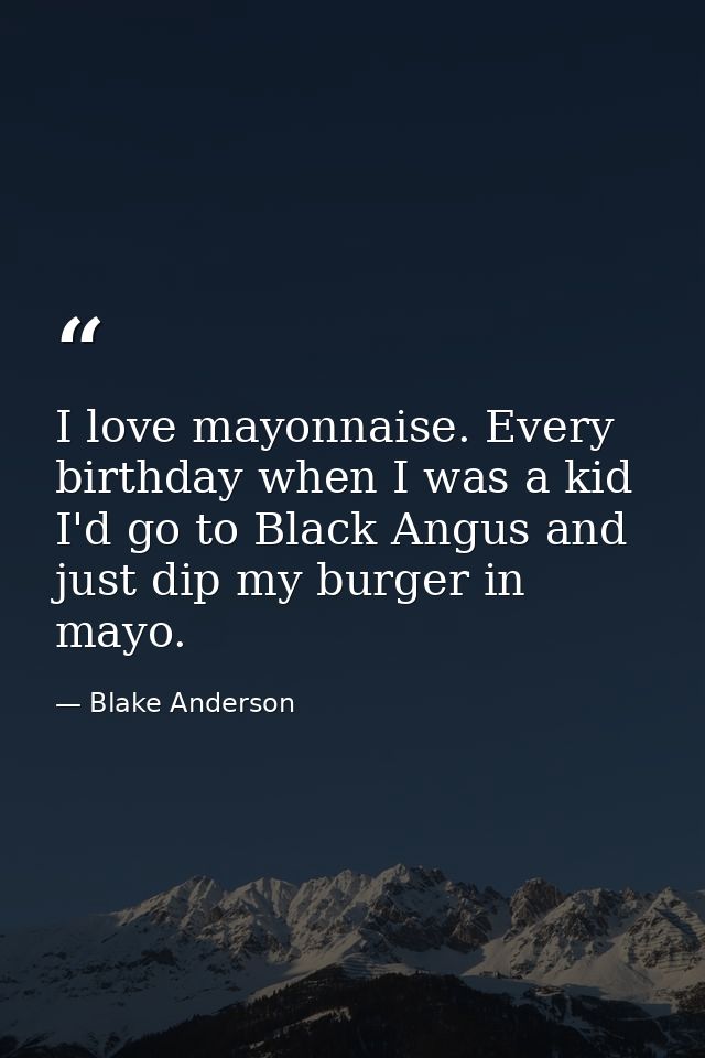 I love mayonnaise. Every birthday when I was a kid I'd go to Black Angus and just dip my burger in mayo. — Blake Anderson
