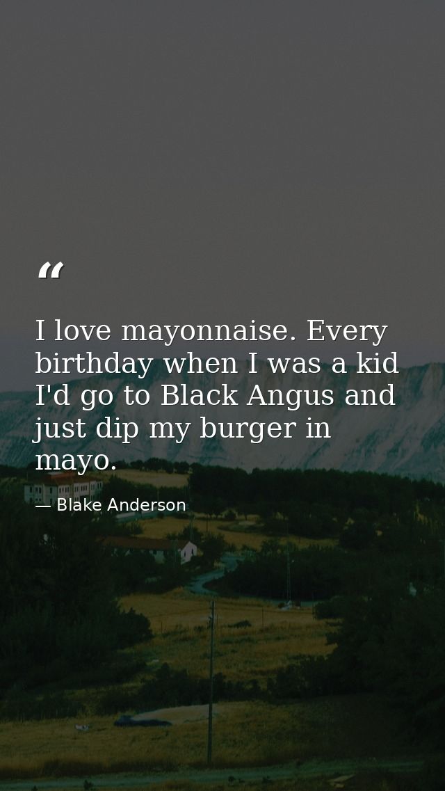 I love mayonnaise. Every birthday when I was a kid I'd go to Black Angus and just dip my burger in mayo. — Blake Anderson