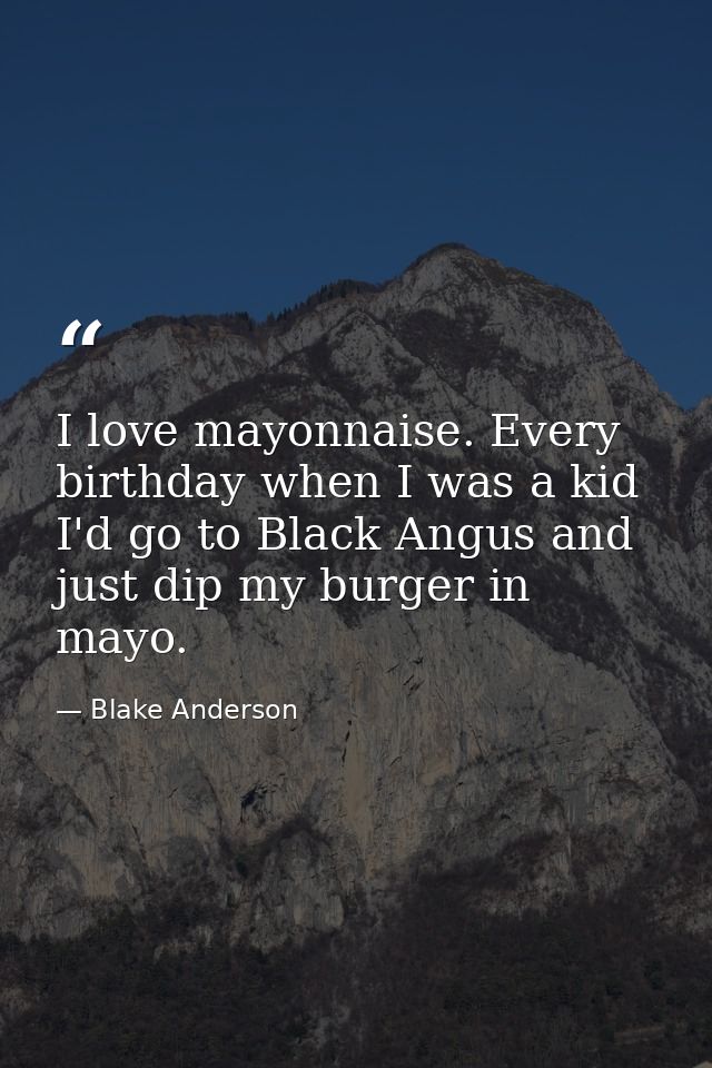 I love mayonnaise. Every birthday when I was a kid I'd go to Black Angus and just dip my burger in mayo. — Blake Anderson