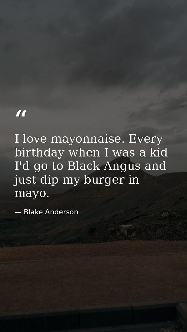 I love mayonnaise. Every birthday when I was a kid I'd go to Black Angus and just dip my burger in mayo. — Blake Anderson