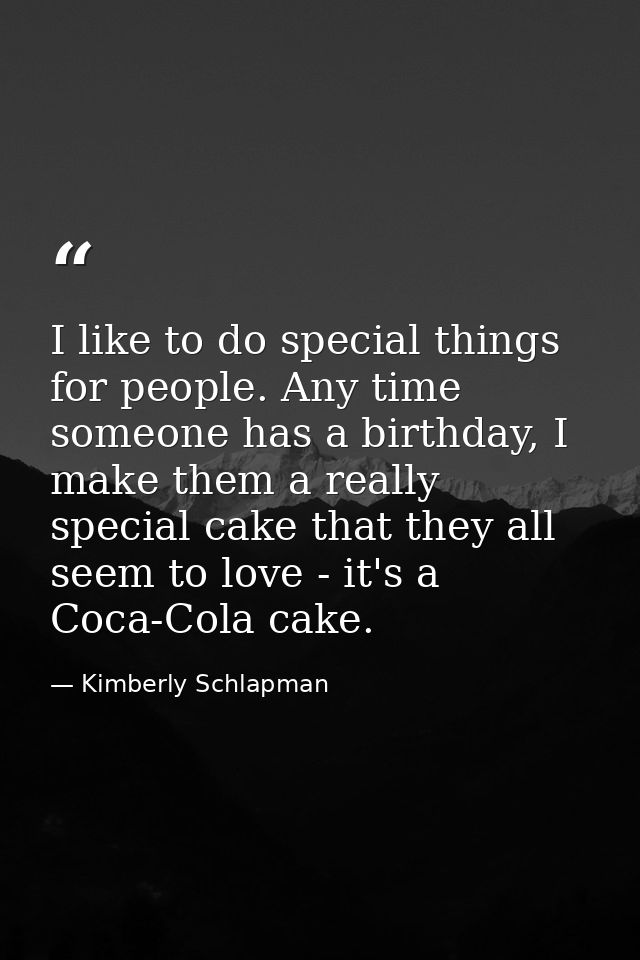 I like to do special things for people. Any time someone has a birthday, I make them a really special cake that they all — Kimberly Schlapman