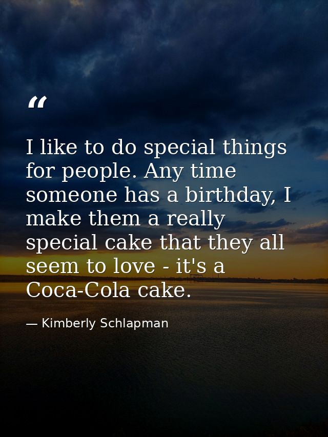 I like to do special things for people. Any time someone has a birthday, I make them a really special cake that they all — Kimberly Schlapman