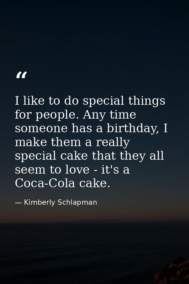 I like to do special things for people. Any time someone has a birthday, I make them a really special cake that they all — Kimberly Schlapman