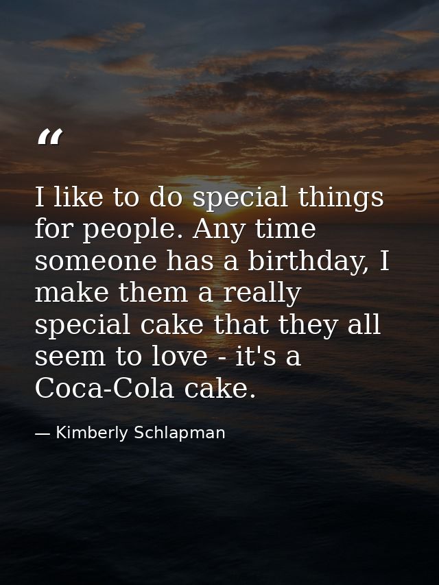 I like to do special things for people. Any time someone has a birthday, I make them a really special cake that they all — Kimberly Schlapman