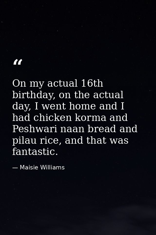 On my actual 16th birthday, on the actual day, I went home and I had chicken korma and Peshwari naan bread and pilau ric — Maisie Williams