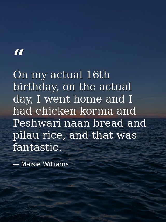 On my actual 16th birthday, on the actual day, I went home and I had chicken korma and Peshwari naan bread and pilau ric — Maisie Williams