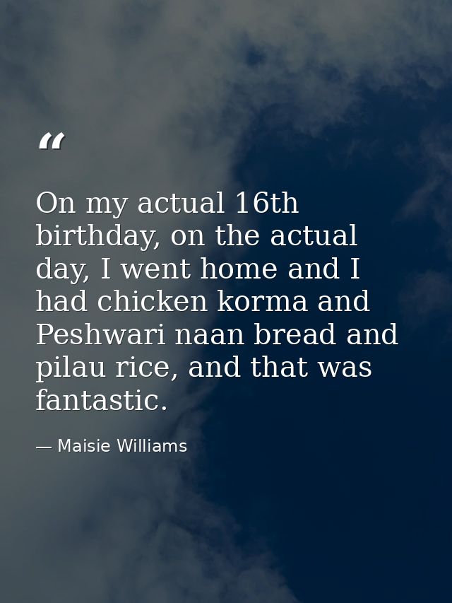 On my actual 16th birthday, on the actual day, I went home and I had chicken korma and Peshwari naan bread and pilau ric — Maisie Williams