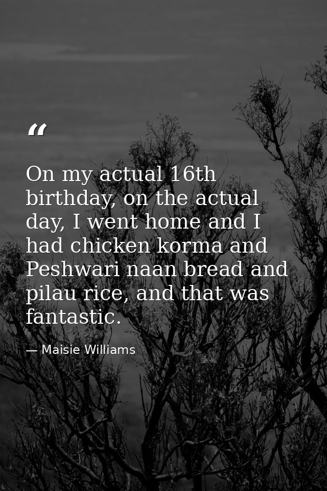 On my actual 16th birthday, on the actual day, I went home and I had chicken korma and Peshwari naan bread and pilau ric — Maisie Williams
