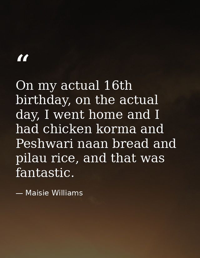 On my actual 16th birthday, on the actual day, I went home and I had chicken korma and Peshwari naan bread and pilau ric — Maisie Williams