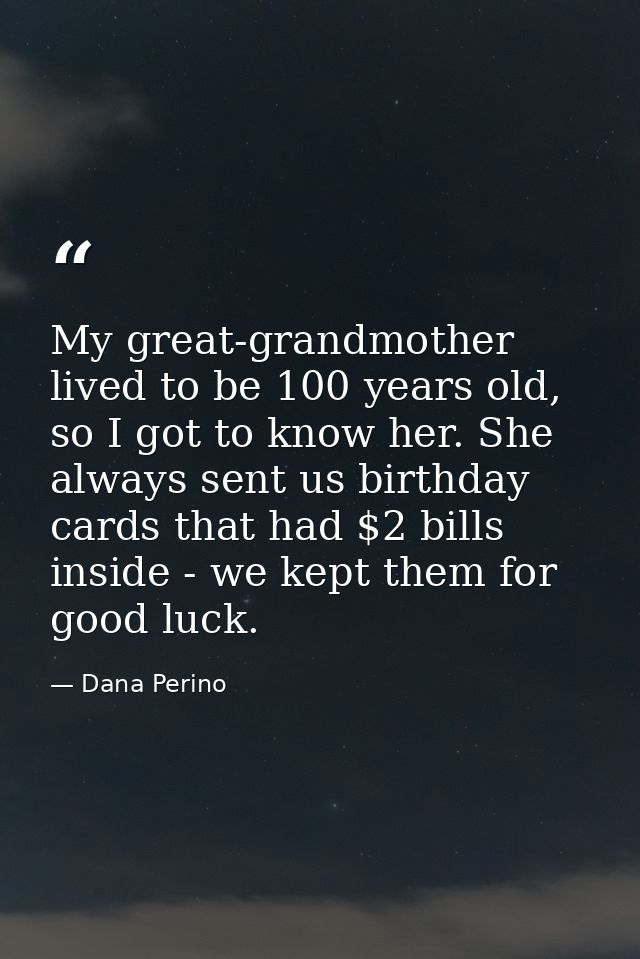 My great-grandmother lived to be 100 years old, so I got to know her. She always sent us birthday cards that had $2 bill — Dana Perino