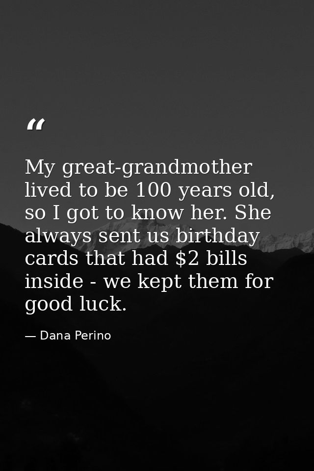 My great-grandmother lived to be 100 years old, so I got to know her. She always sent us birthday cards that had $2 bill — Dana Perino