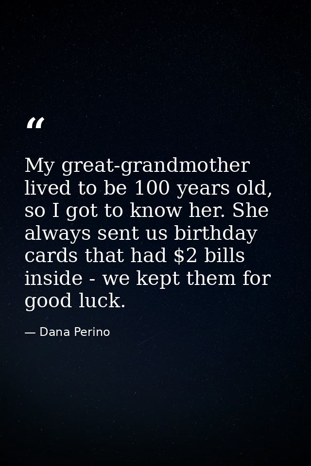 My great-grandmother lived to be 100 years old, so I got to know her. She always sent us birthday cards that had $2 bill — Dana Perino