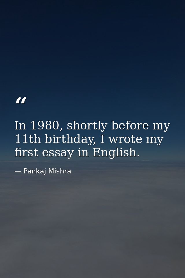 In 1980, shortly before my 11th birthday, I wrote my first essay in English. — Pankaj Mishra