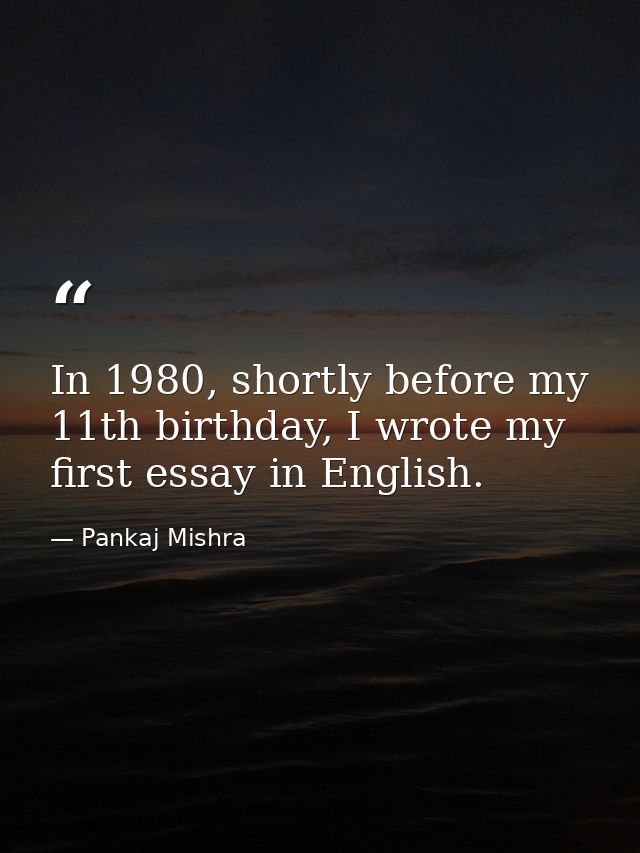 In 1980, shortly before my 11th birthday, I wrote my first essay in English. — Pankaj Mishra