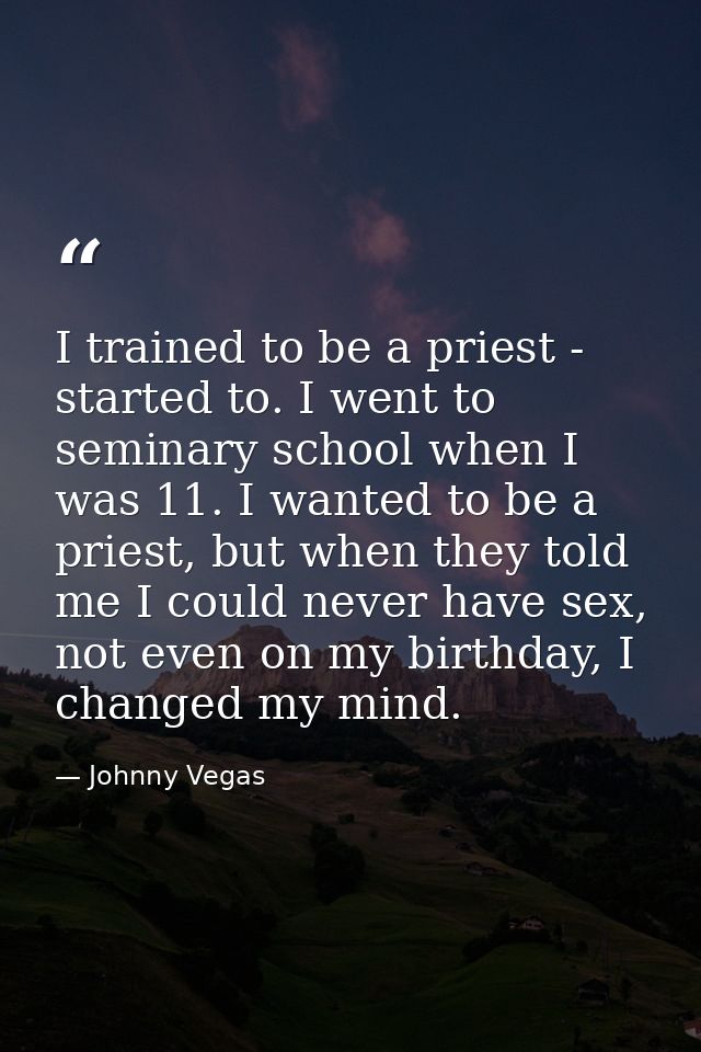 I trained to be a priest - started to. I went to seminary school when I was 11. I wanted to be a priest, but when they t — Johnny Vegas