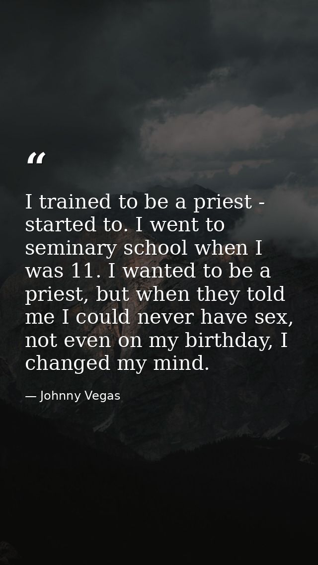 I trained to be a priest - started to. I went to seminary school when I was 11. I wanted to be a priest, but when they t — Johnny Vegas