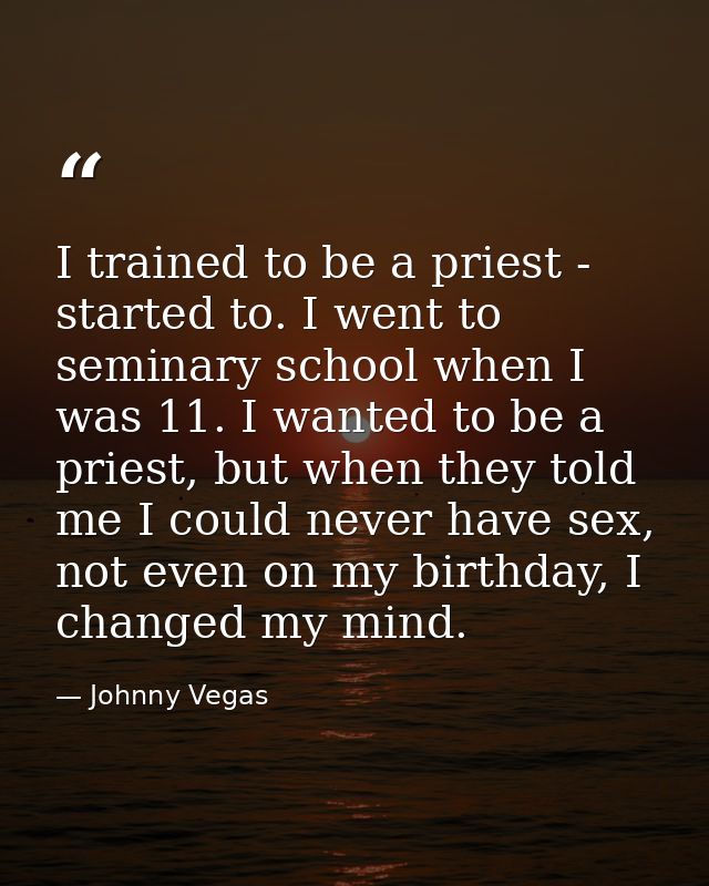 I trained to be a priest - started to. I went to seminary school when I was 11. I wanted to be a priest, but when they t — Johnny Vegas