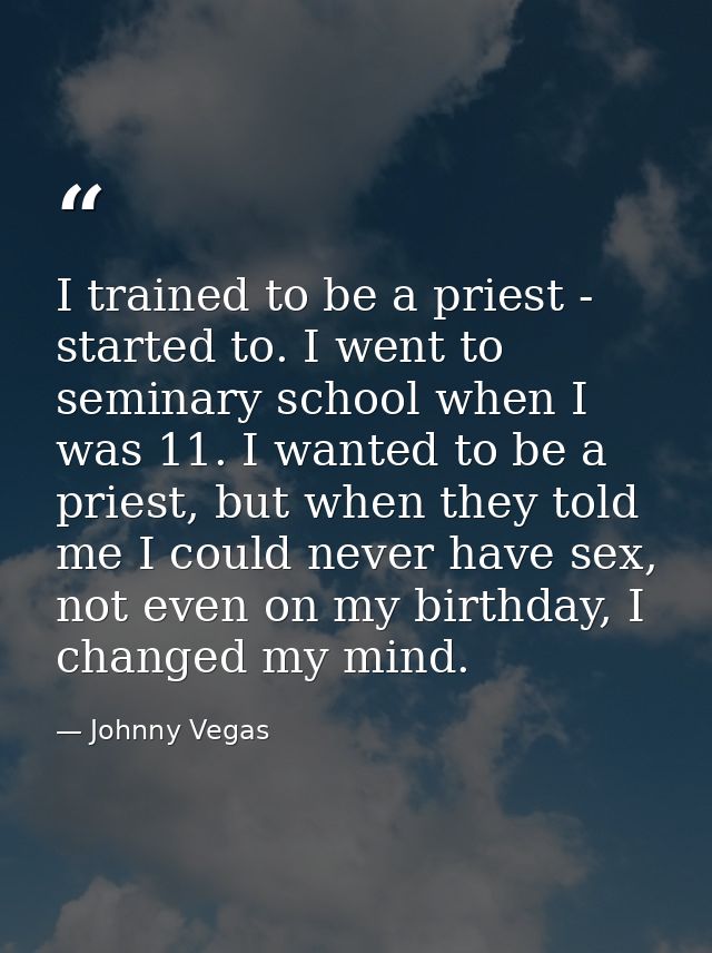I trained to be a priest - started to. I went to seminary school when I was 11. I wanted to be a priest, but when they t — Johnny Vegas