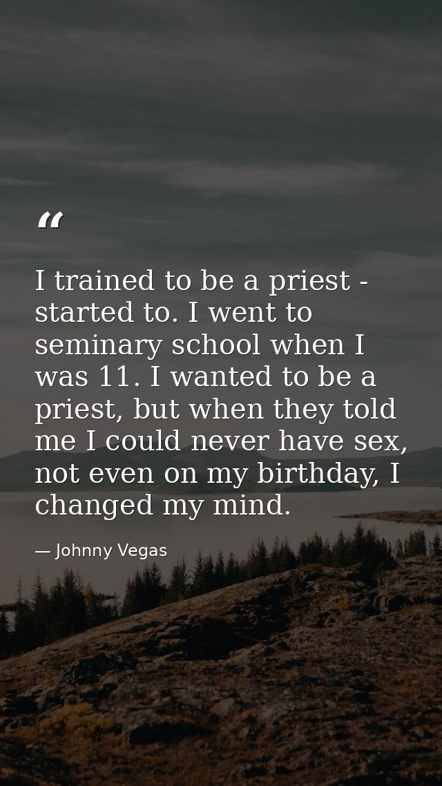 I trained to be a priest - started to. I went to seminary school when I was 11. I wanted to be a priest, but when they t — Johnny Vegas