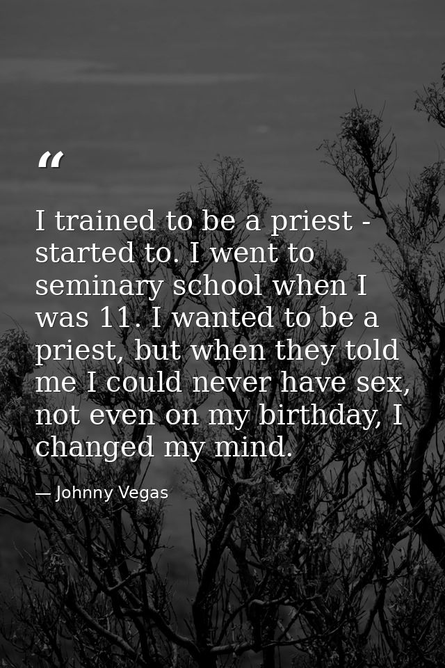 I trained to be a priest - started to. I went to seminary school when I was 11. I wanted to be a priest, but when they t — Johnny Vegas