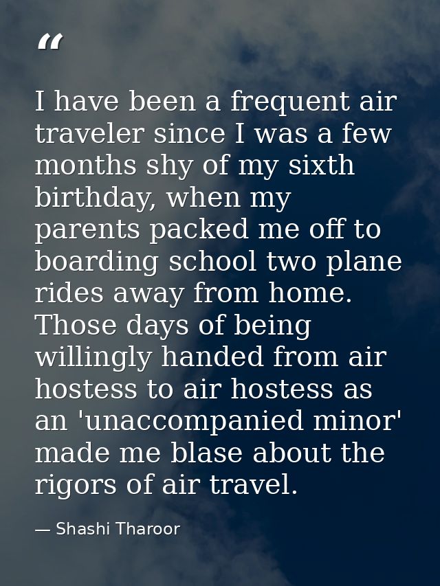 I have been a frequent air traveler since I was a few months shy of my sixth birthday, when my parents packed me off to  — Shashi Tharoor