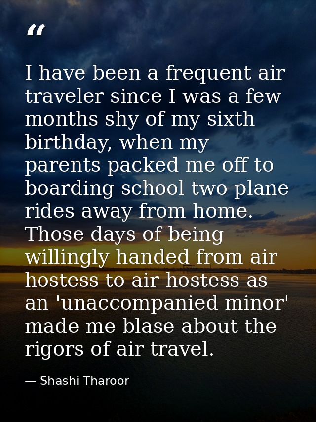 I have been a frequent air traveler since I was a few months shy of my sixth birthday, when my parents packed me off to  — Shashi Tharoor
