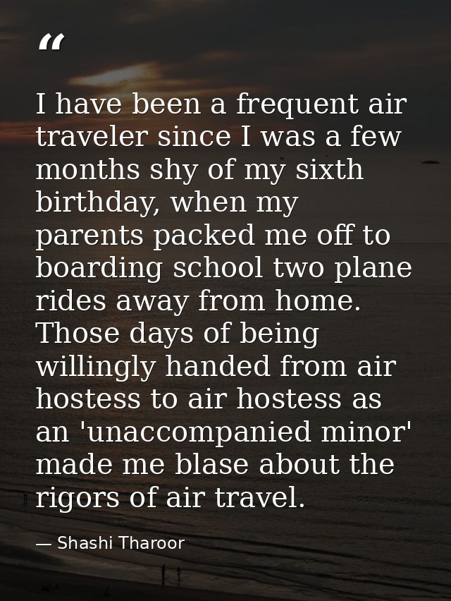 I have been a frequent air traveler since I was a few months shy of my sixth birthday, when my parents packed me off to  — Shashi Tharoor