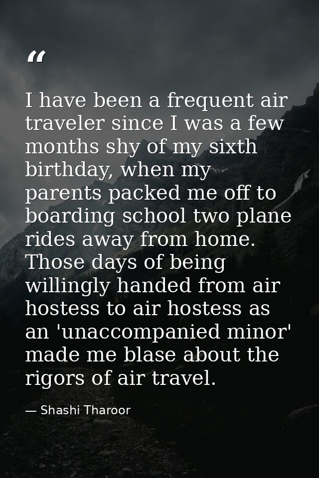 I have been a frequent air traveler since I was a few months shy of my sixth birthday, when my parents packed me off to  — Shashi Tharoor