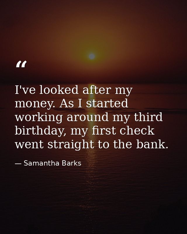 I've looked after my money. As I started working around my third birthday, my first check went straight to the bank. — Samantha Barks