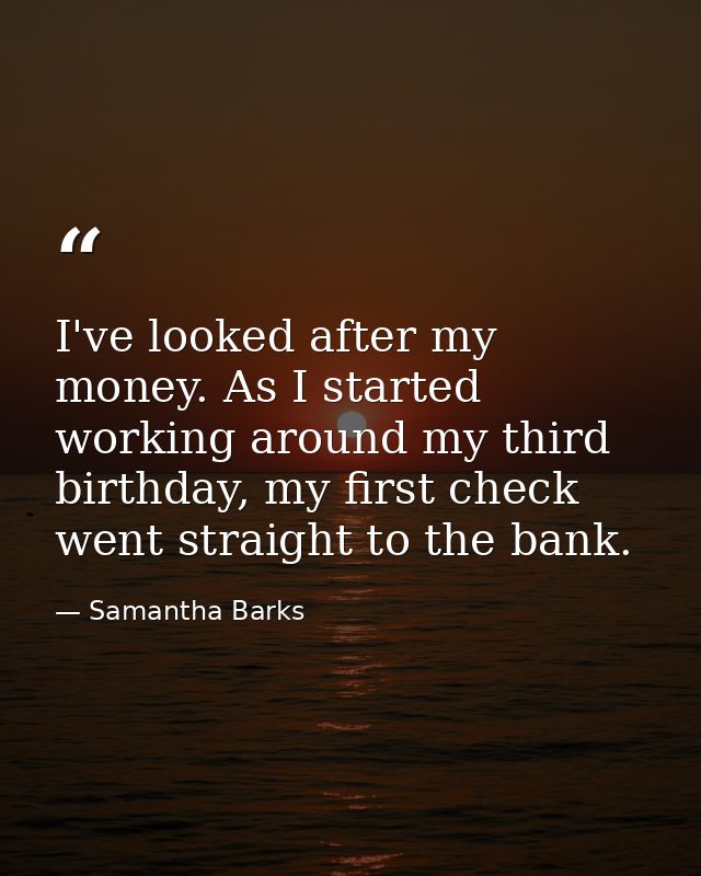 I've looked after my money. As I started working around my third birthday, my first check went straight to the bank. — Samantha Barks