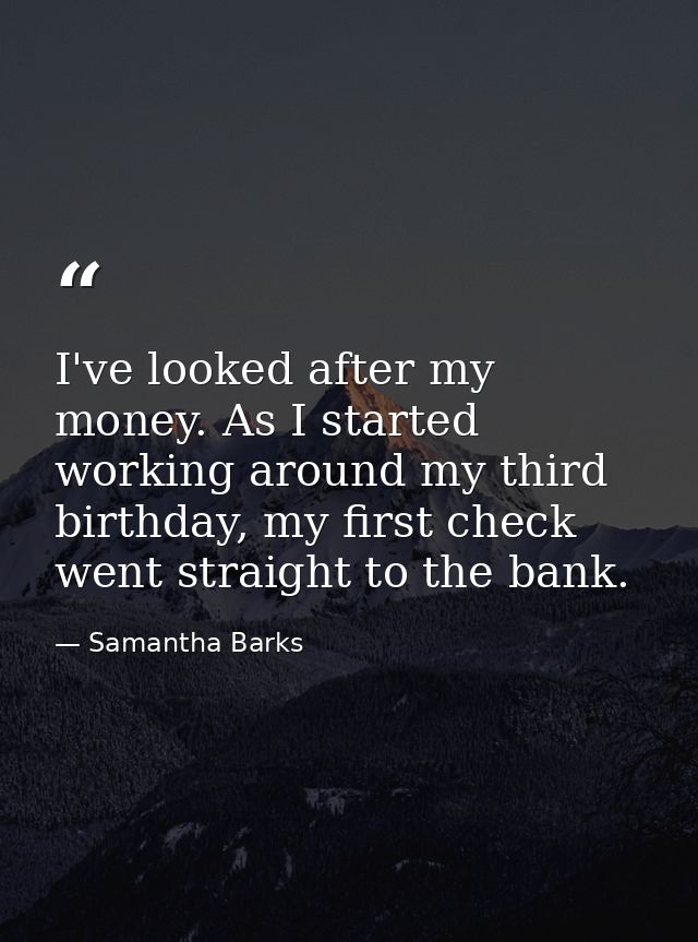 I've looked after my money. As I started working around my third birthday, my first check went straight to the bank. — Samantha Barks