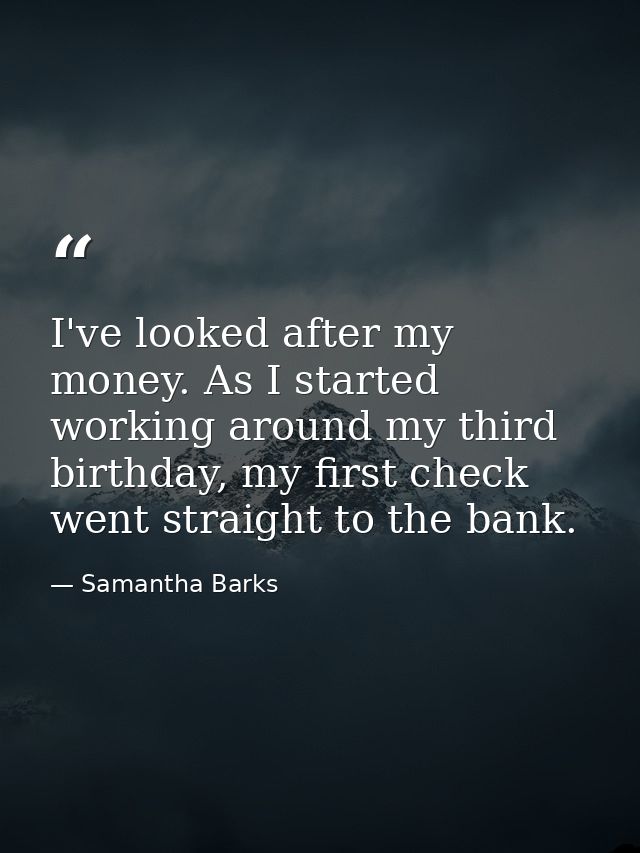 I've looked after my money. As I started working around my third birthday, my first check went straight to the bank. — Samantha Barks