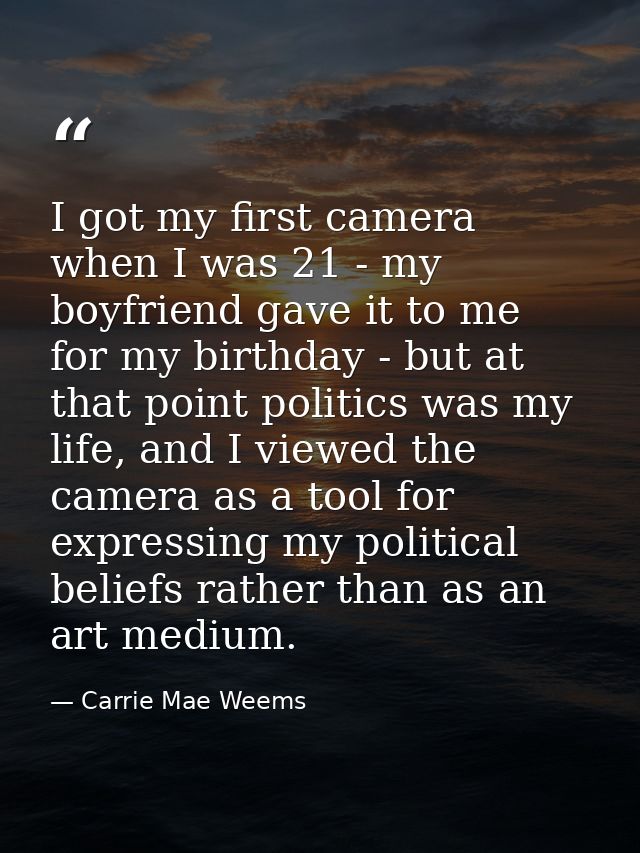 I got my first camera when I was 21 - my boyfriend gave it to me for my birthday - but at that point politics was my lif — Carrie Mae Weems
