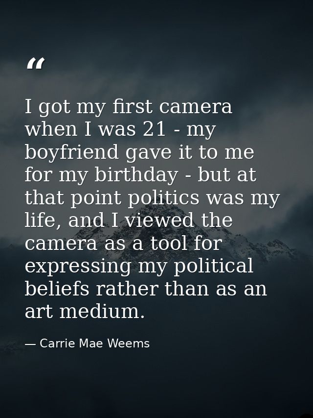I got my first camera when I was 21 - my boyfriend gave it to me for my birthday - but at that point politics was my lif — Carrie Mae Weems