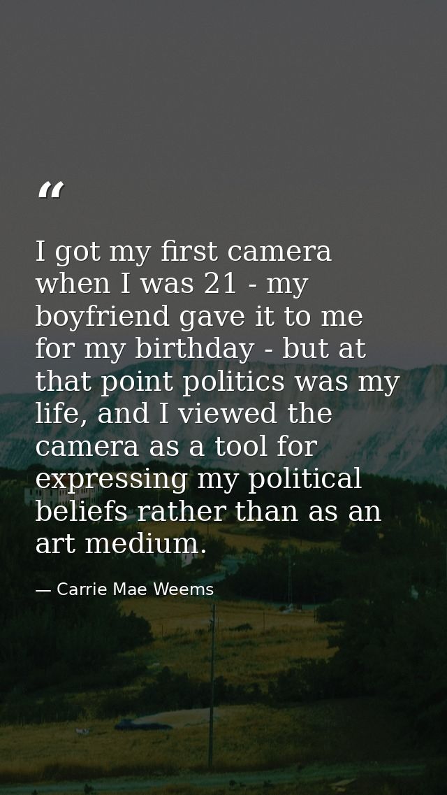 I got my first camera when I was 21 - my boyfriend gave it to me for my birthday - but at that point politics was my lif — Carrie Mae Weems