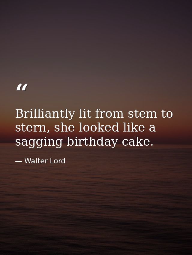 Brilliantly lit from stem to stern, she looked like a sagging birthday cake. — Walter Lord