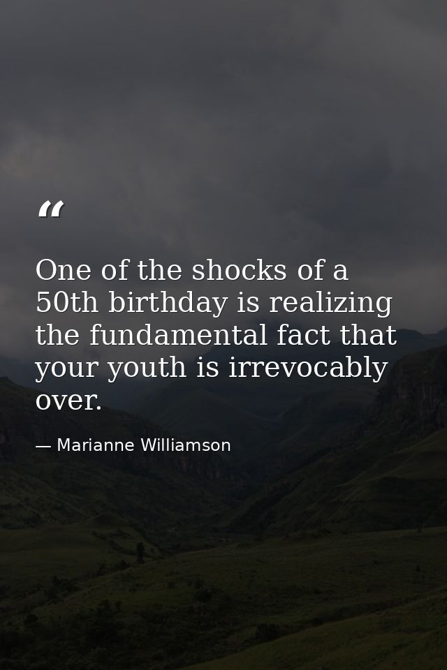 One of the shocks of a 50th birthday is realizing the fundamental fact that your youth is irrevocably over. — Marianne Williamson