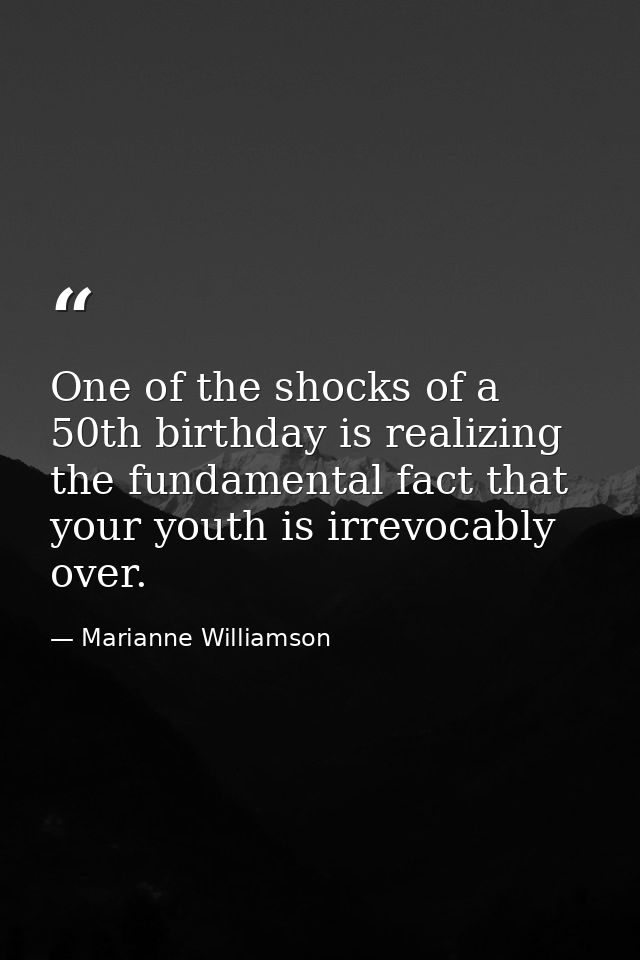 One of the shocks of a 50th birthday is realizing the fundamental fact that your youth is irrevocably over. — Marianne Williamson