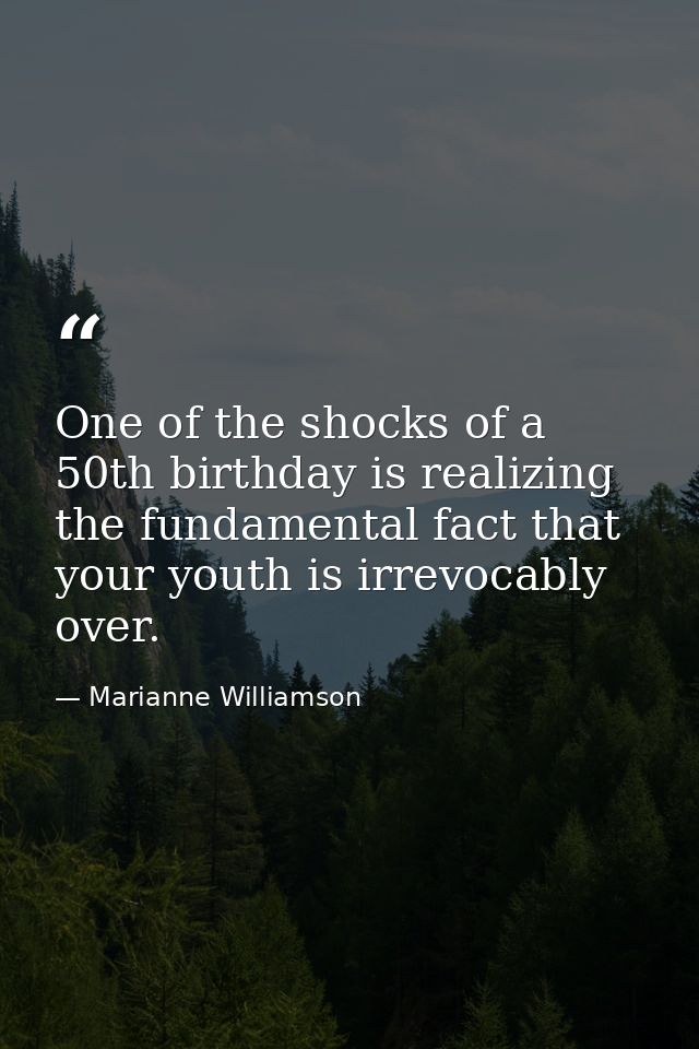 One of the shocks of a 50th birthday is realizing the fundamental fact that your youth is irrevocably over. — Marianne Williamson