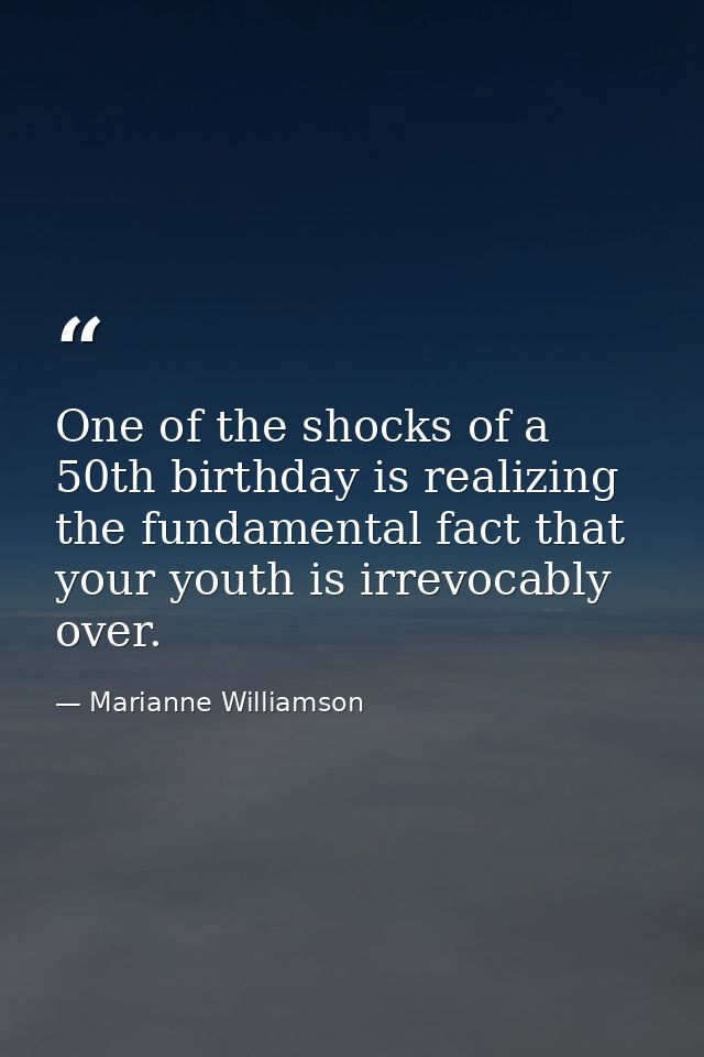 One of the shocks of a 50th birthday is realizing the fundamental fact that your youth is irrevocably over. — Marianne Williamson