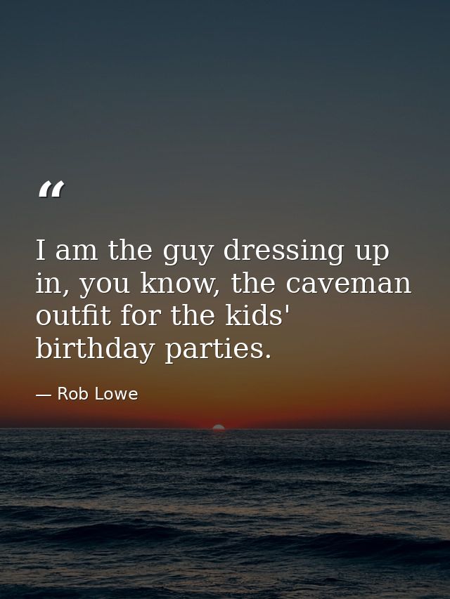I am the guy dressing up in, you know, the caveman outfit for the kids' birthday parties. — Rob Lowe