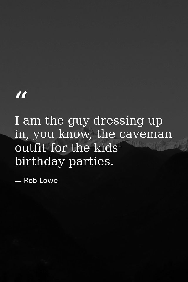 I am the guy dressing up in, you know, the caveman outfit for the kids' birthday parties. — Rob Lowe