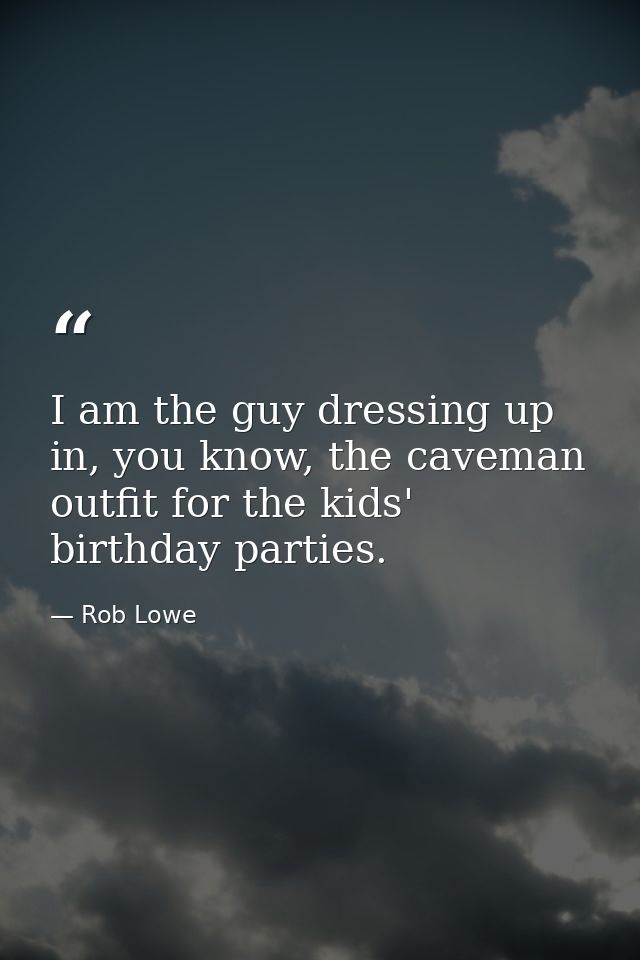 I am the guy dressing up in, you know, the caveman outfit for the kids' birthday parties. — Rob Lowe