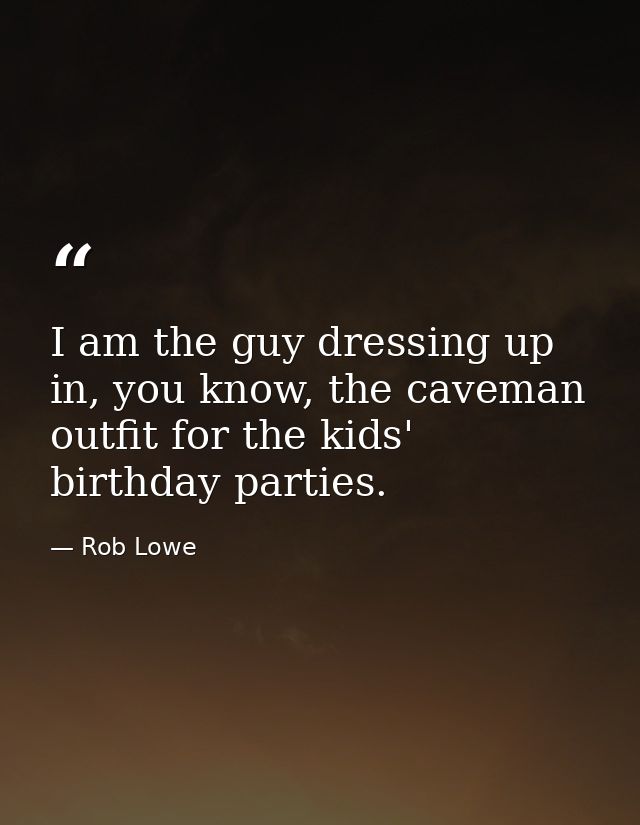 I am the guy dressing up in, you know, the caveman outfit for the kids' birthday parties. — Rob Lowe