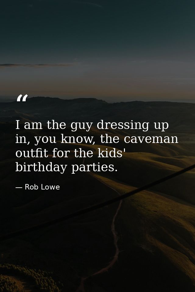 I am the guy dressing up in, you know, the caveman outfit for the kids' birthday parties. — Rob Lowe