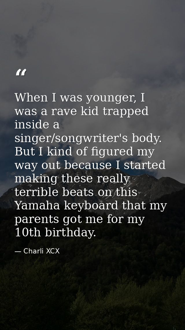 When I was younger, I was a rave kid trapped inside a singer/songwriter's body. But I kind of figured my way out because — Charli XCX