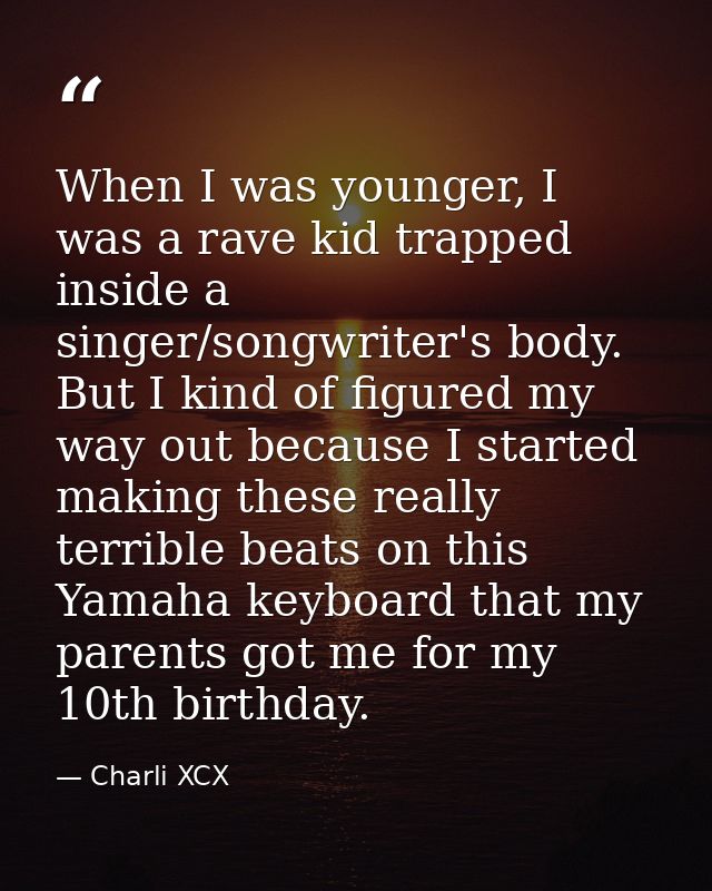 When I was younger, I was a rave kid trapped inside a singer/songwriter's body. But I kind of figured my way out because — Charli XCX