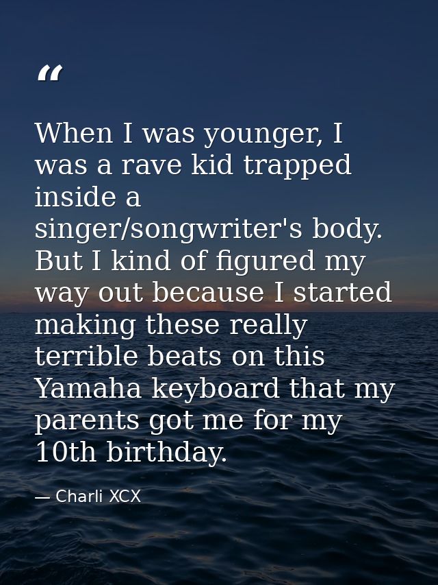 When I was younger, I was a rave kid trapped inside a singer/songwriter's body. But I kind of figured my way out because — Charli XCX